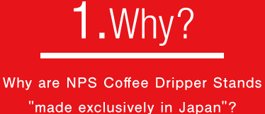 1.Why? Why does NPS offer stainless steel Coffee Dripper Stands that are made exclusively in Japan?